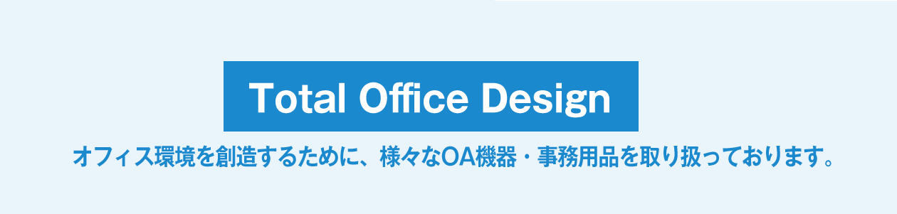 Total Office Design オフィス環境を創造するために、様々なOA機器・事務用品を取り扱っております。